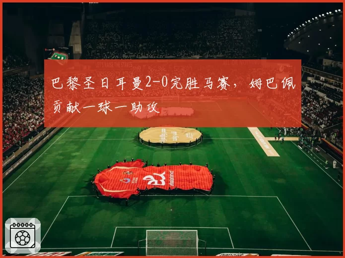 巴黎圣日耳曼2-0完胜马赛,姆巴佩贡献一球一助攻