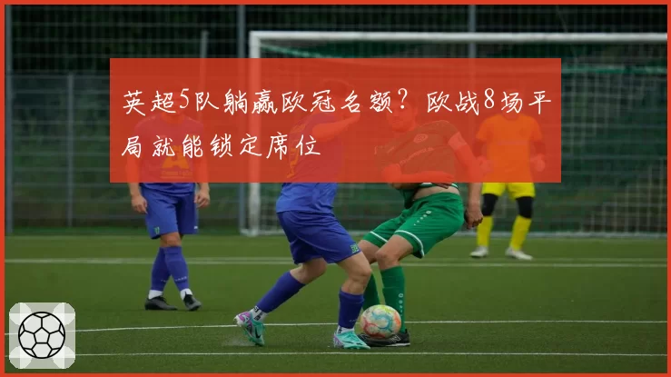 英超5队躺赢欧冠名额?欧战8场平局就能锁定席位