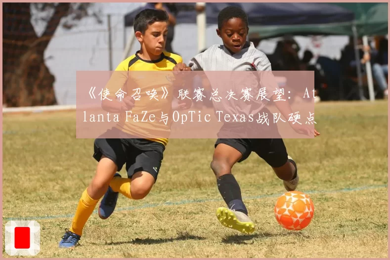 《使命召唤》联赛总决赛展望:Atlanta FaZe与OpTic Texas战队硬点模式数据对比