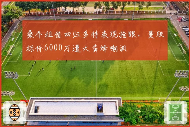 桑乔租借回归多特表现抢眼,曼联标价6000万遭大黄蜂嘲讽