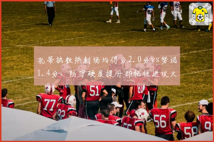 孔蒂执教热刺场均得分2.0分vs努诺1.4分,防守硬度提升却牺牲进攻火力