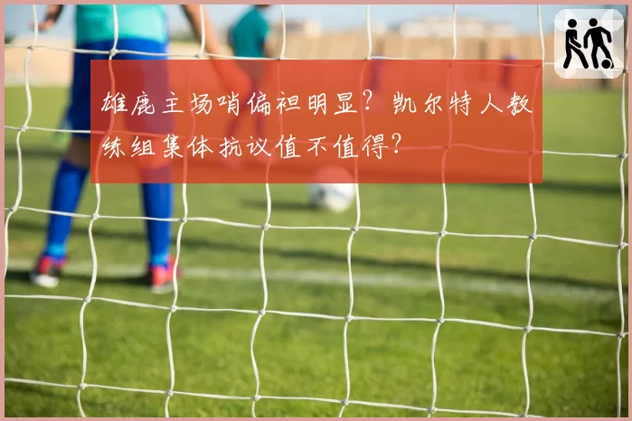 雄鹿主场哨偏袒明显？凯尔特人教练组集体抗议值不值得？