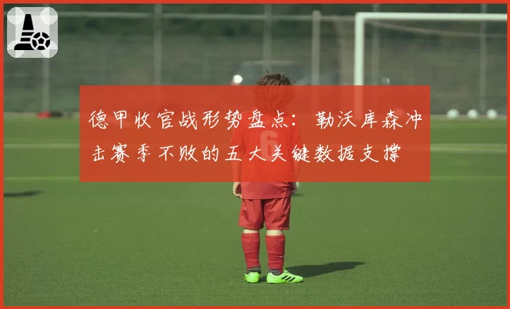 德甲收官战形势盘点：勒沃库森冲击赛季不败的五大关键数据支撑