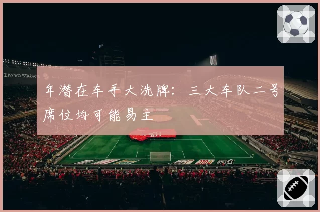 年潜在车手大洗牌：三大车队二号席位均可能易主