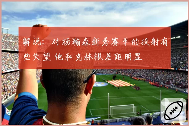 解说:对杨瀚森新秀赛季的投射有些失望 他和克林根差距明显