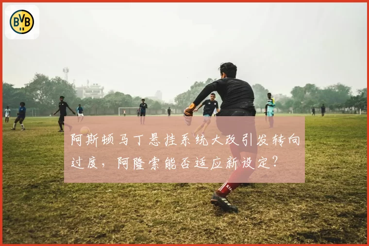 阿斯顿马丁悬挂系统大改引发转向过度,阿隆索能否适应新设定?