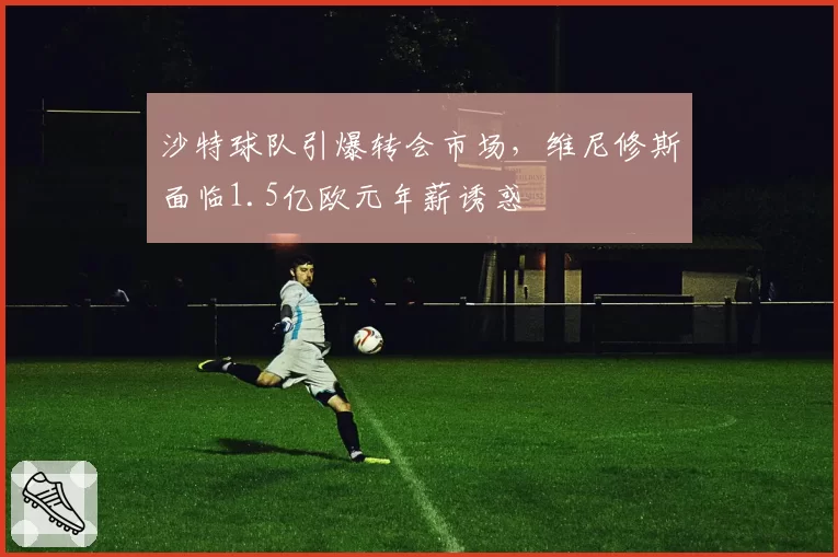 沙特球队引爆转会市场，维尼修斯面临1.5亿欧元年薪诱惑