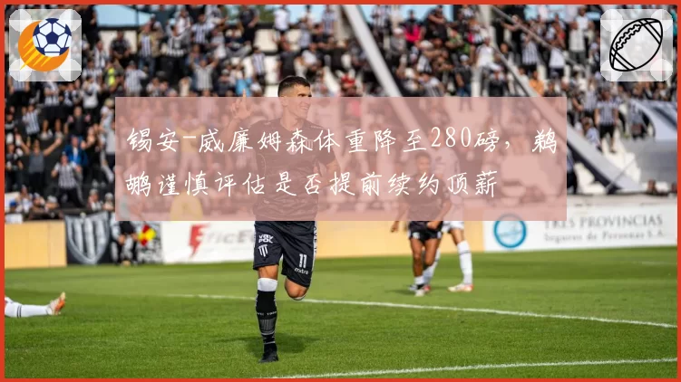 锡安-威廉姆森体重降至280磅,鹈鹕谨慎评估是否提前续约顶薪