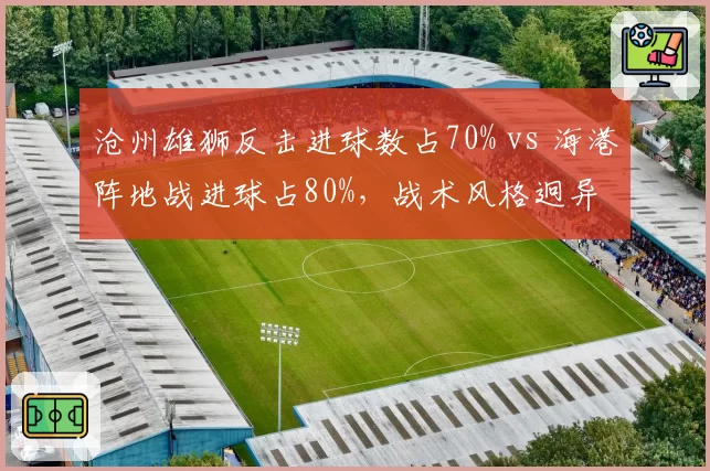 沧州雄狮反击进球数占70% vs 海港阵地战进球占80%，战术风格迥异