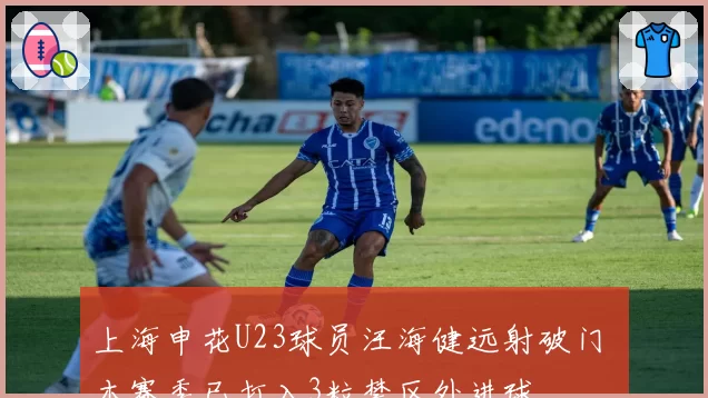 上海申花U23球员汪海健远射破门 本赛季已打入3粒禁区外进球