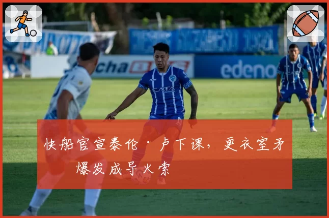 快船官宣泰伦·卢下课,更衣室矛盾爆发成导火索