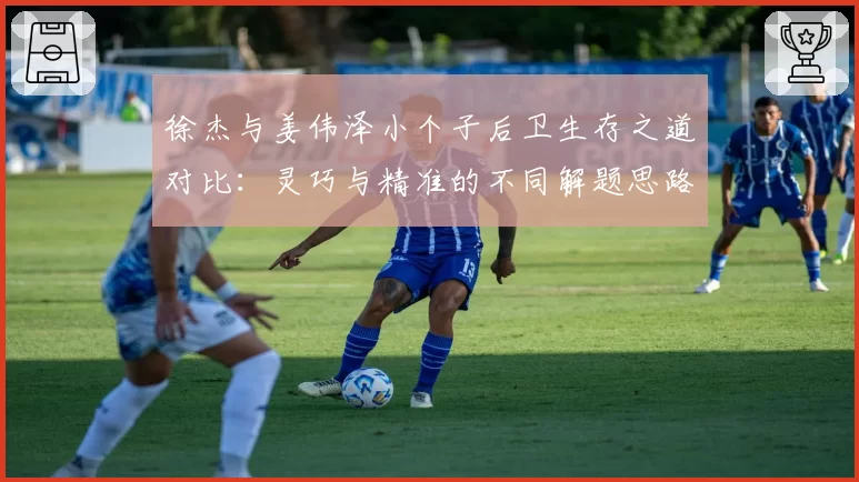 徐杰与姜伟泽小个子后卫生存之道对比:灵巧与精准的不同解题思路