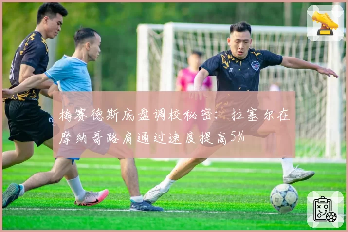 梅赛德斯底盘调校秘密:拉塞尔在摩纳哥路肩通过速度提高5%
