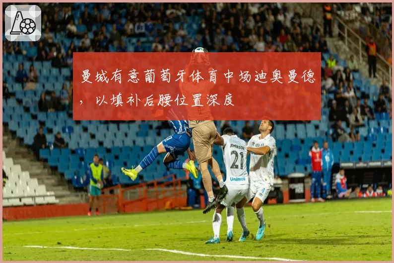 曼城有意葡萄牙体育中场迪奥曼德,以填补后腰位置深度