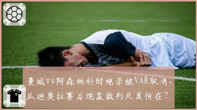 曼城vs阿森纳补时绝杀被VAR取消，瓜迪奥拉赛后炮轰裁判尺度何在？