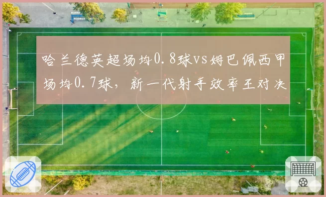 哈兰德英超场均0.8球vs姆巴佩西甲场均0.7球,新一代射手效率王对决
