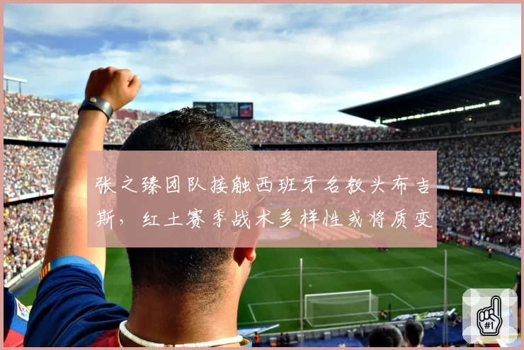 张之臻团队接触西班牙名教头布吉斯,红土赛季战术多样性或将质变
