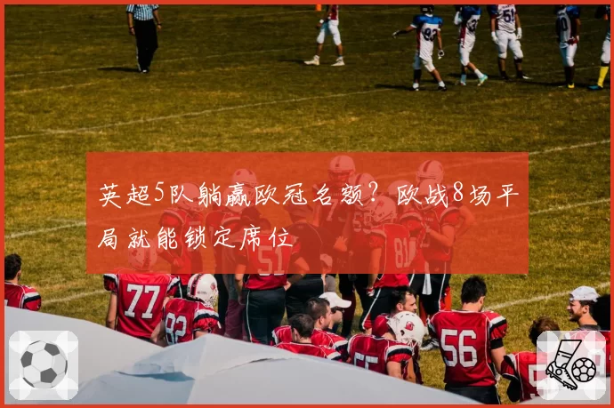 英超5队躺赢欧冠名额?欧战8场平局就能锁定席位