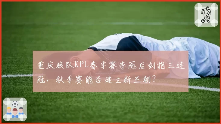 重庆狼队KPL春季赛夺冠后剑指三连冠,秋季赛能否建立新王朝?