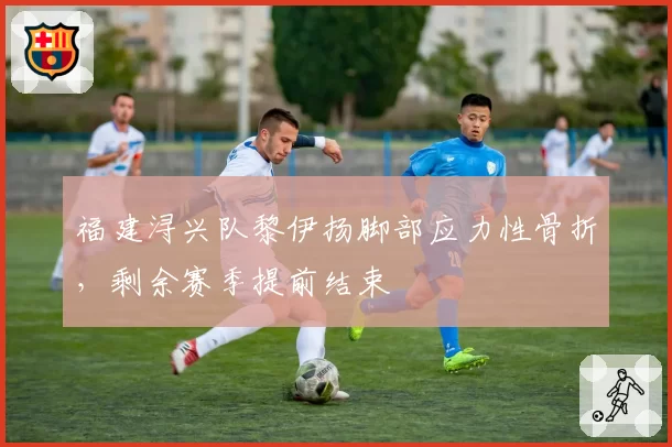 福建浔兴队黎伊扬脚部应力性骨折，剩余赛季提前结束