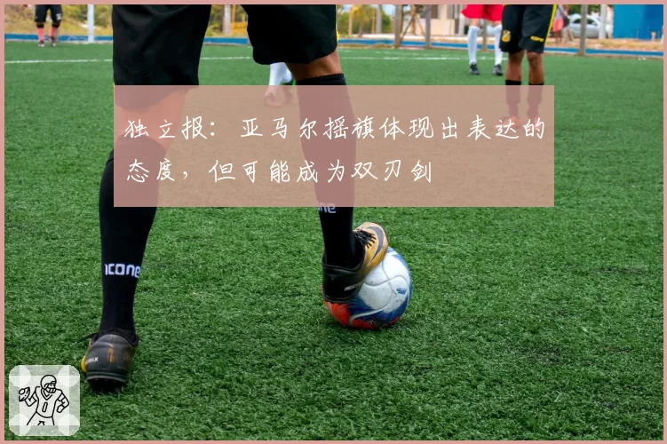 独立报：亚马尔摇旗体现出表达的态度，但可能成为双刃剑