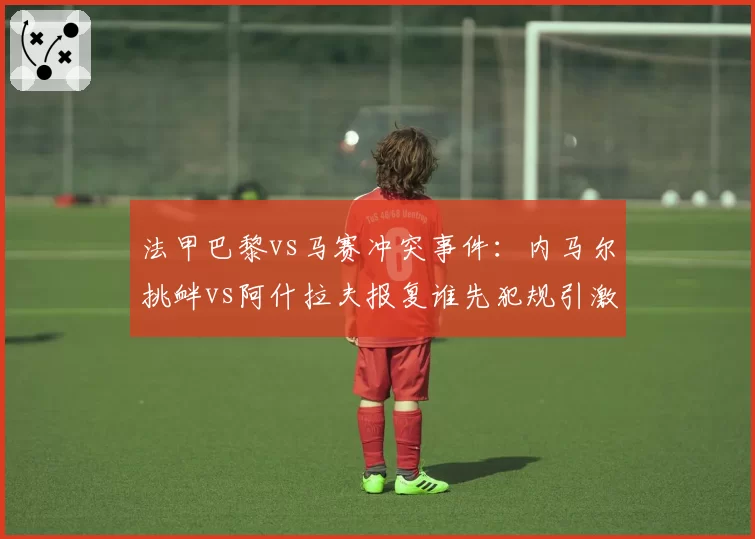 法甲巴黎vs马赛冲突事件：内马尔挑衅vs阿什拉夫报复谁先犯规引激辩