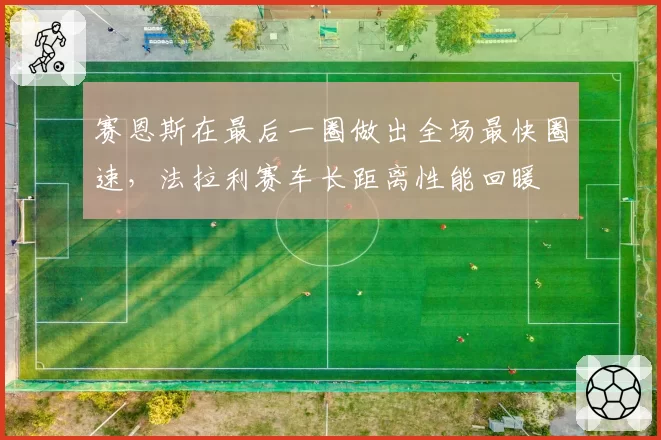 赛恩斯在最后一圈做出全场最快圈速,法拉利赛车长距离性能回暖