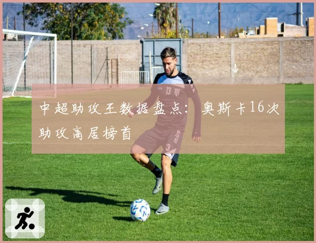 中超助攻王数据盘点：奥斯卡16次助攻高居榜首