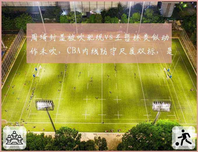 周琦封盖被吹犯规vs王哲林类似动作未吹，CBA内线防守尺度双标，是否会影响国家队选人观感？