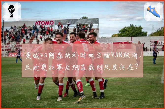 曼城vs阿森纳补时绝杀被VAR取消，瓜迪奥拉赛后炮轰裁判尺度何在？