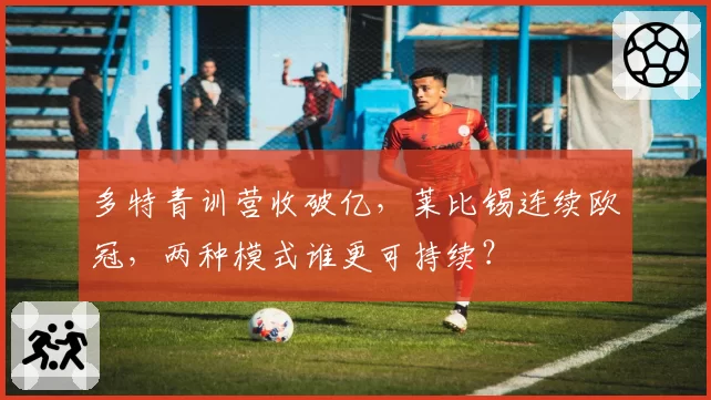 多特青训营收破亿，莱比锡连续欧冠，两种模式谁更可持续？