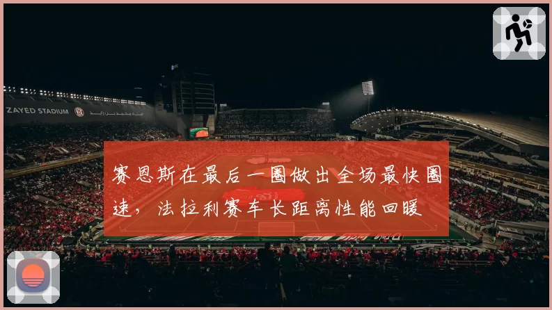 赛恩斯在最后一圈做出全场最快圈速,法拉利赛车长距离性能回暖