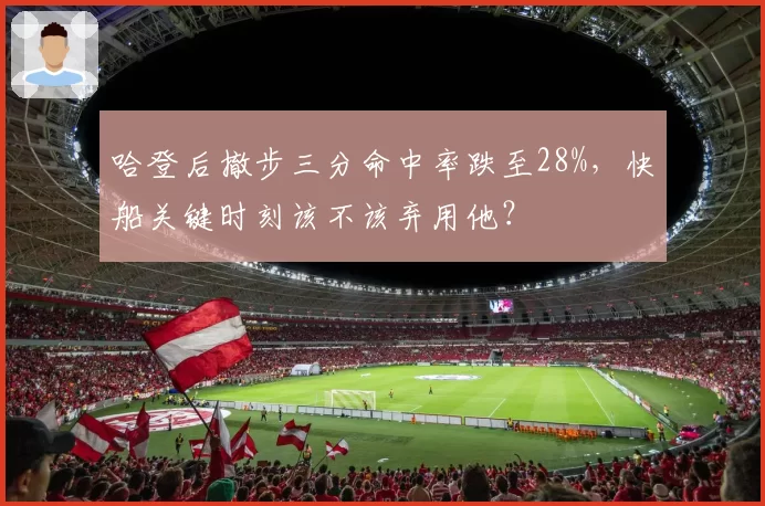 哈登后撤步三分命中率跌至28%，快船关键时刻该不该弃用他？