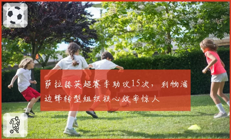 萨拉赫英超赛季助攻15次,利物浦边锋转型组织核心效率惊人