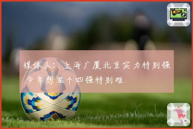 媒体人:上海广厦北京实力特别强 今年想混个四强特别难