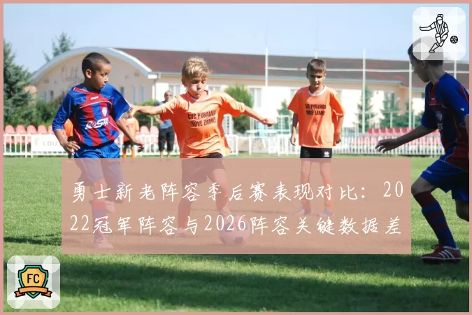 勇士新老阵容季后赛表现对比:2022冠军阵容与2026阵容关键数据差异