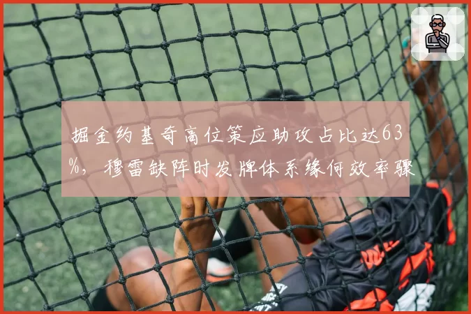 掘金约基奇高位策应助攻占比达63%，穆雷缺阵时发牌体系缘何效率骤降？