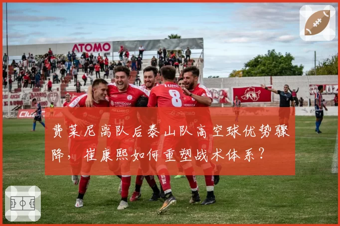 费莱尼离队后泰山队高空球优势骤降，崔康熙如何重塑战术体系？