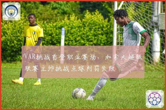 VAR挑战首登职业赛场,加拿大超级联赛主帅挑战点球判罚失败
