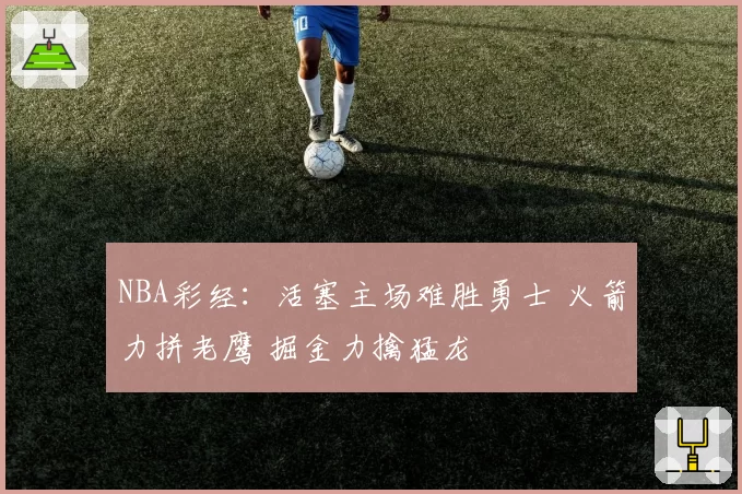 NBA彩经:活塞主场难胜勇士 火箭力拼老鹰 掘金力擒猛龙