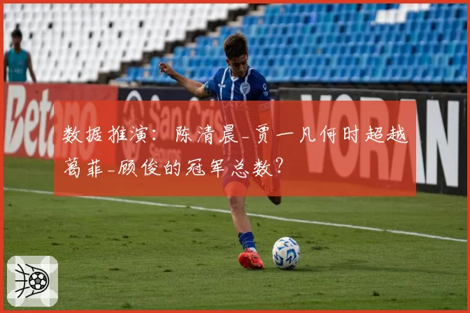 数据推演:陈清晨_贾一凡何时超越葛菲_顾俊的冠军总数?