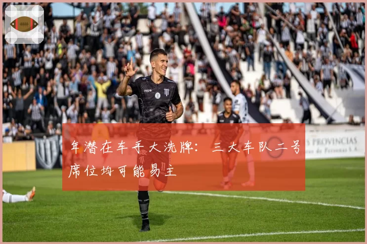 年潜在车手大洗牌：三大车队二号席位均可能易主