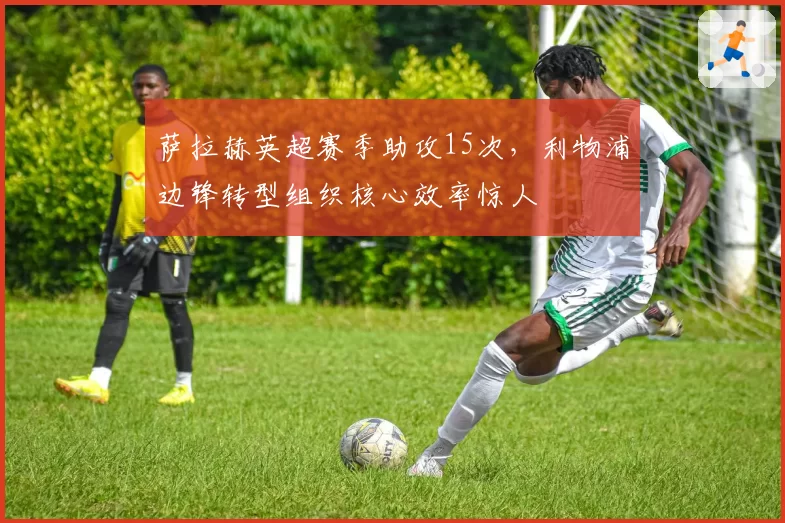 萨拉赫英超赛季助攻15次，利物浦边锋转型组织核心效率惊人
