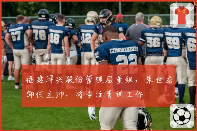 福建浔兴股份管理层重组,朱世龙卸任主帅,将专注青训工作