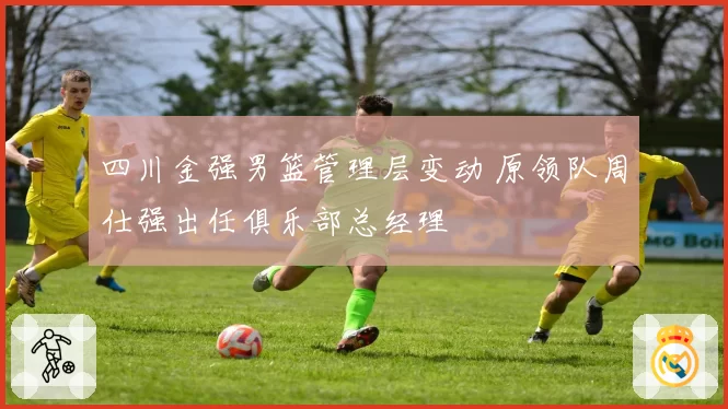 四川金强男篮管理层变动 原领队周仕强出任俱乐部总经理