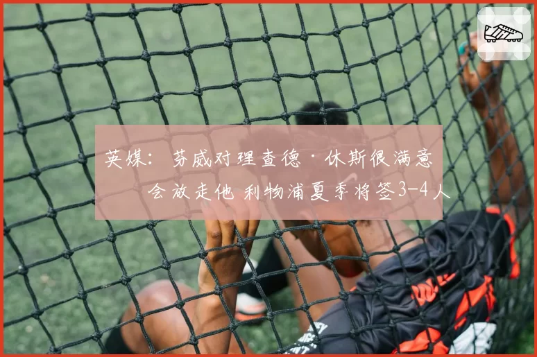 英媒：芬威对理查德·休斯很满意不会放走他 利物浦夏季将签3-4人