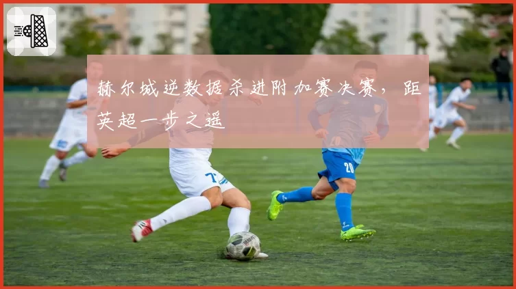 赫尔城逆数据杀进附加赛决赛,距英超一步之遥
