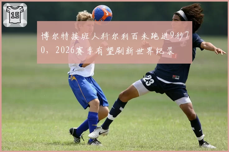 博尔特接班人科尔利百米跑进9秒70,2026赛季有望刷新世界纪录