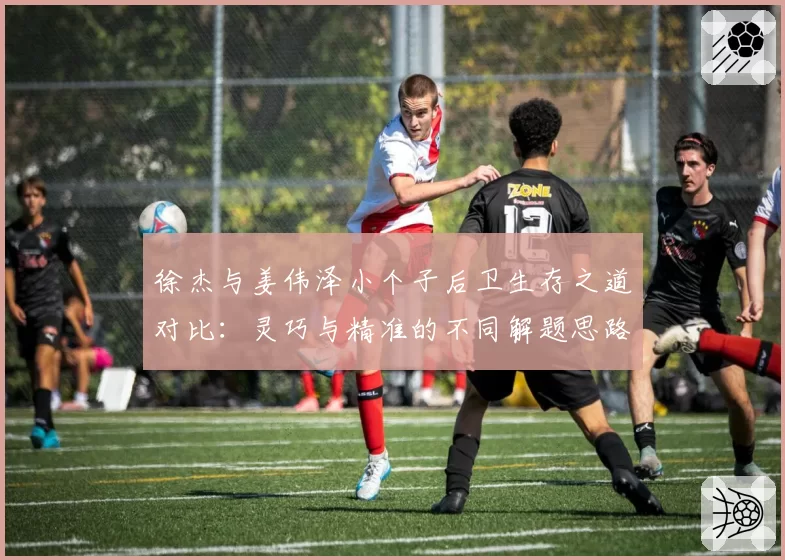 徐杰与姜伟泽小个子后卫生存之道对比:灵巧与精准的不同解题思路