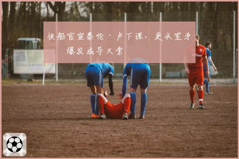 快船官宣泰伦·卢下课,更衣室矛盾爆发成导火索